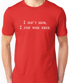 I don't know, I just work here. Unisex T-Shirt