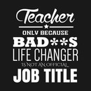 Teacher only beacause BAD**s life changer  is not an official job title T-Shirt