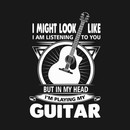 I might look like I am listening to you but in my head I'm playing my guitar T-Shirt